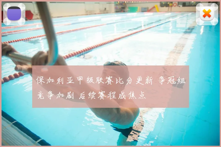 保加利亚甲级联赛比分更新 争冠组竞争加剧 后续赛程成焦点