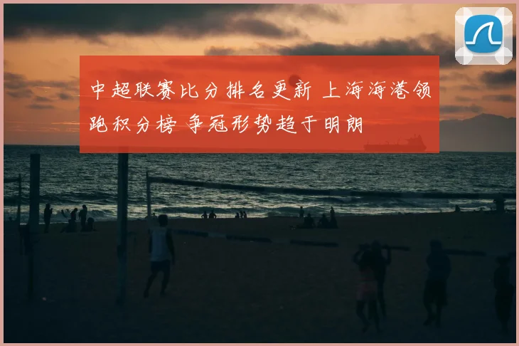 中超联赛比分排名更新 上海海港领跑积分榜 争冠形势趋于明朗