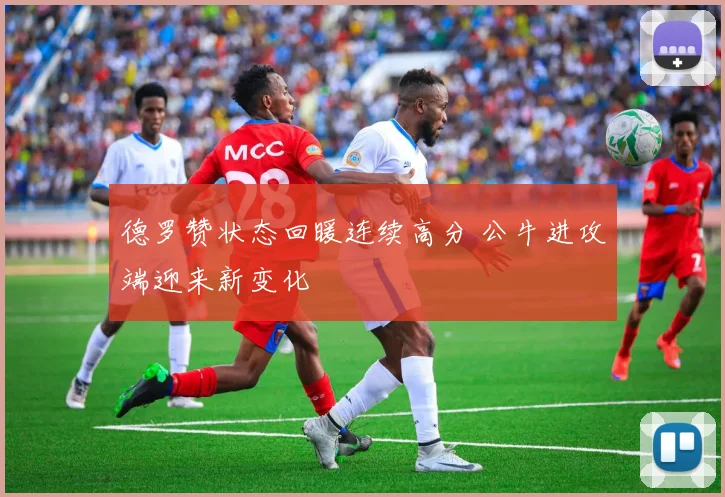德罗赞状态回暖连续高分 公牛进攻端迎来新变化