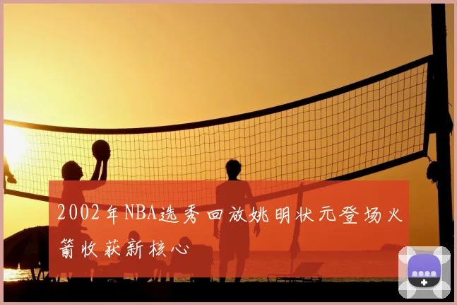 2002年NBA选秀回放姚明状元登场火箭收获新核心