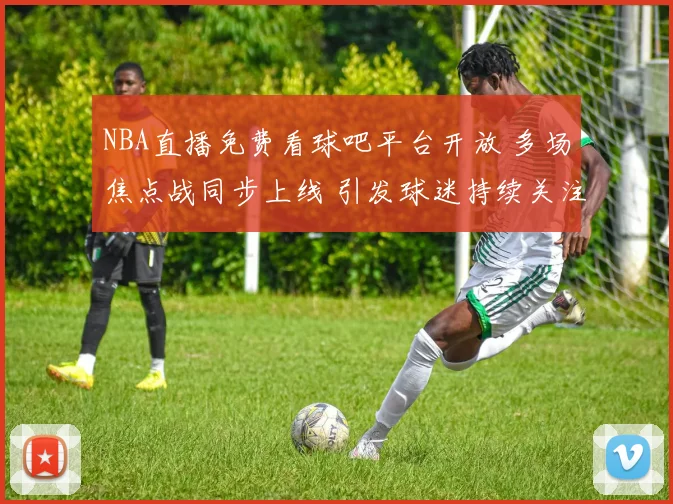 NBA直播免费看球吧平台开放 多场焦点战同步上线 引发球迷持续关注