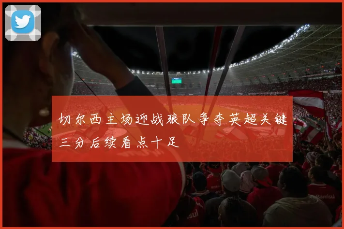 切尔西主场迎战狼队争夺英超关键三分后续看点十足
