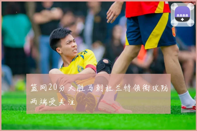 篮网20分大胜马刺杜兰特领衔攻防两端受关注