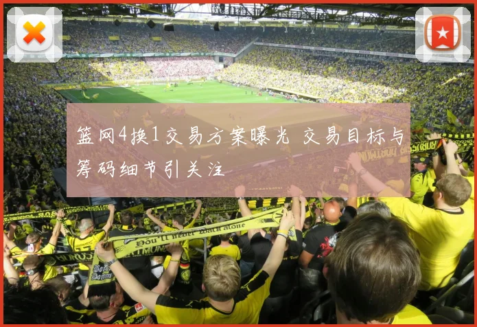 篮网4换1交易方案曝光 交易目标与筹码细节引关注