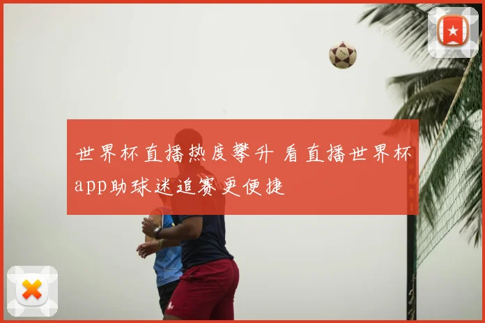 世界杯直播热度攀升 看直播世界杯app助球迷追赛更便捷