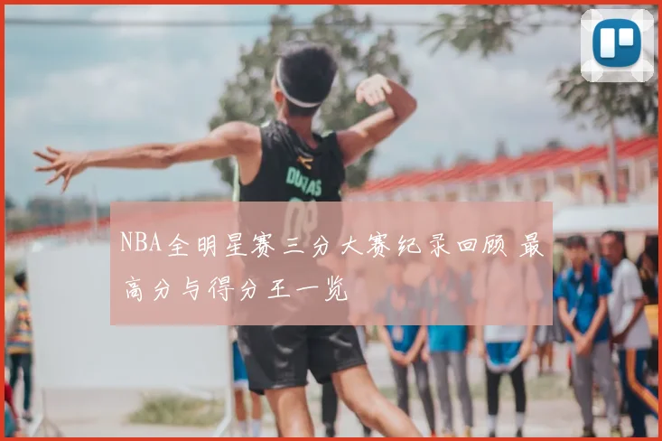 NBA全明星赛三分大赛纪录回顾 最高分与得分王一览