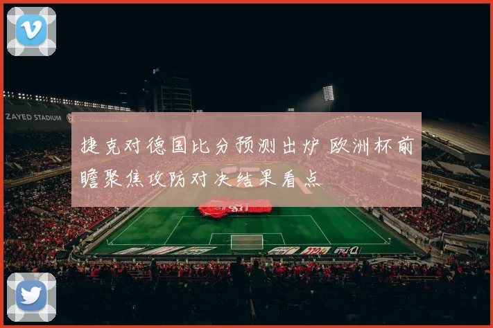 捷克对德国比分预测出炉 欧洲杯前瞻聚焦攻防对决结果看点