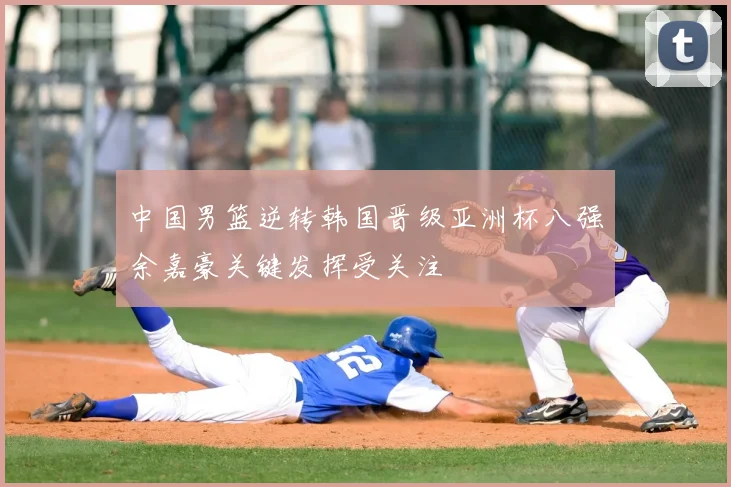 中国男篮逆转韩国晋级亚洲杯八强余嘉豪关键发挥受关注