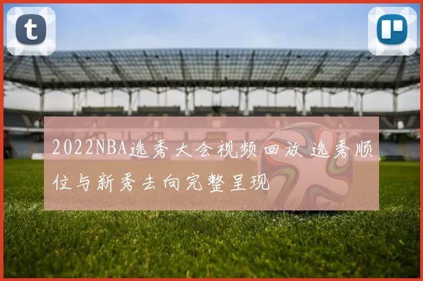 2022NBA选秀大会视频回放 选秀顺位与新秀去向完整呈现