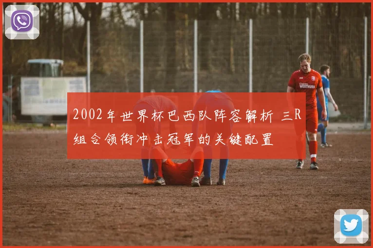 2002年世界杯巴西队阵容解析 三R组合领衔冲击冠军的关键配置