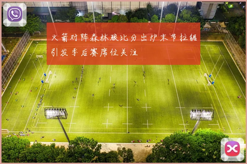 火箭对阵森林狼比分出炉末节拉锯引发季后赛席位关注