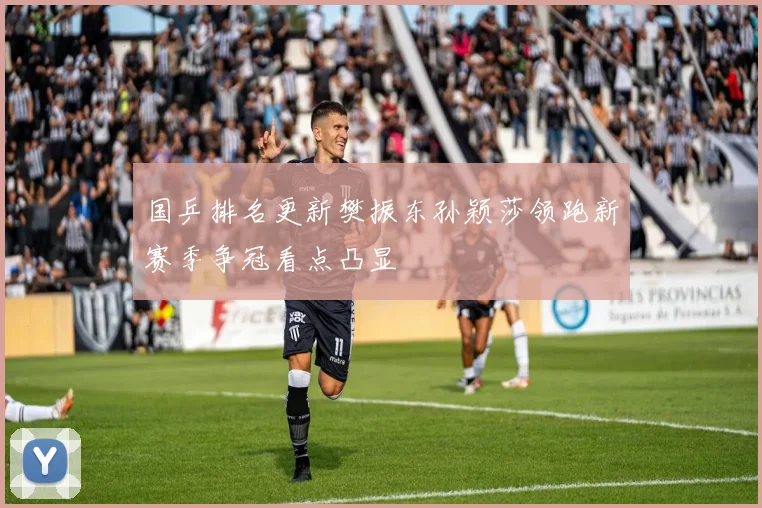 国乒排名更新樊振东孙颖莎领跑新赛季争冠看点凸显