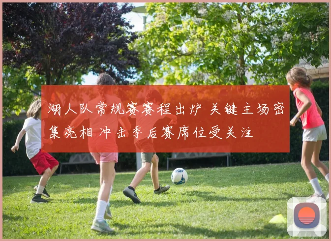 湖人队常规赛赛程出炉 关键主场密集亮相 冲击季后赛席位受关注