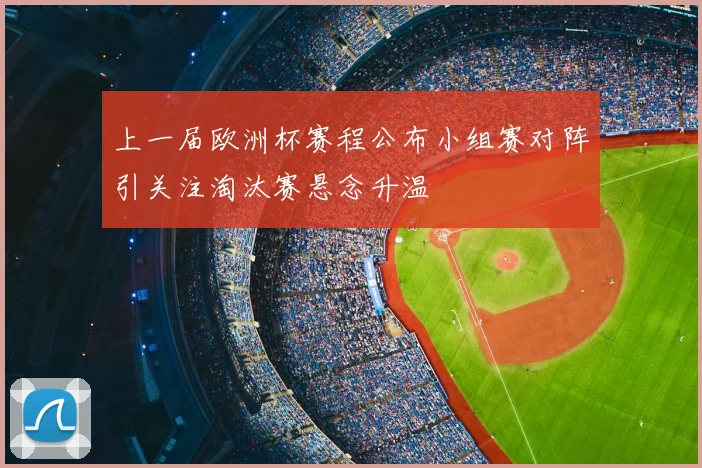 上一届欧洲杯赛程公布小组赛对阵引关注淘汰赛悬念升温