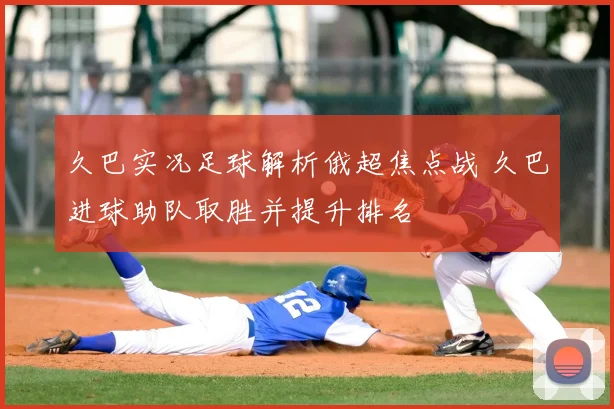 久巴实况足球解析俄超焦点战 久巴进球助队取胜并提升排名