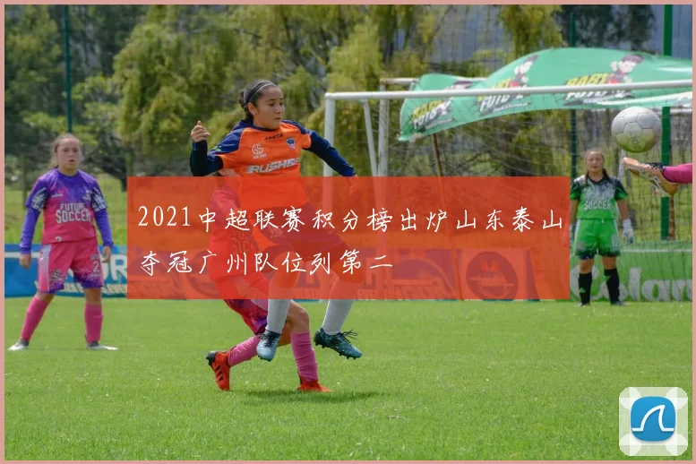 2021中超联赛积分榜出炉山东泰山夺冠广州队位列第二