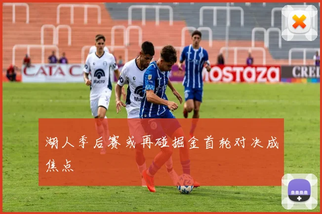 湖人季后赛或再碰掘金首轮对决成焦点