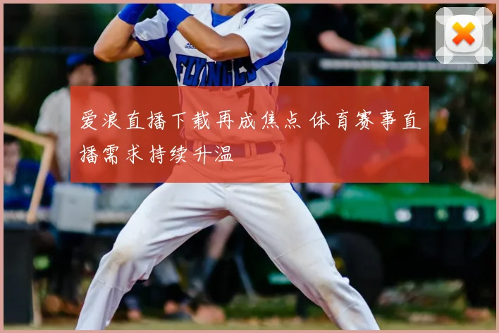 爱浪直播下载再成焦点 体育赛事直播需求持续升温
