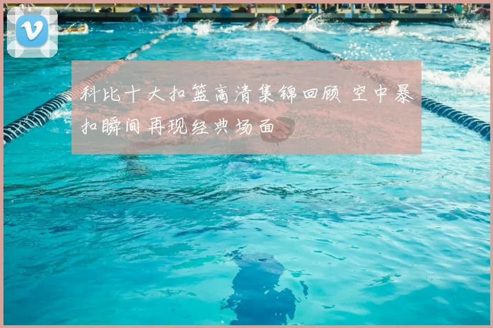 科比十大扣篮高清集锦回顾 空中暴扣瞬间再现经典场面