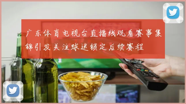 广东体育电视台直播线观看赛事集锦引发关注球迷锁定后续赛程