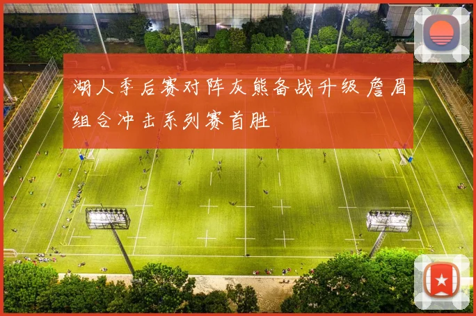 湖人季后赛对阵灰熊备战升级 詹眉组合冲击系列赛首胜