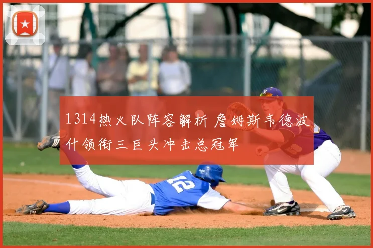 1314热火队阵容解析 詹姆斯韦德波什领衔三巨头冲击总冠军