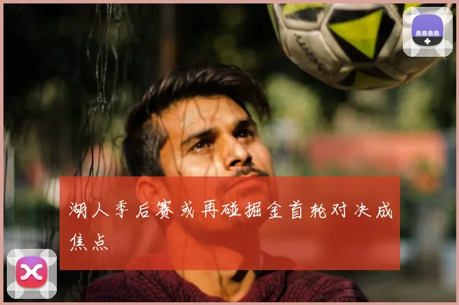 湖人季后赛或再碰掘金首轮对决成焦点