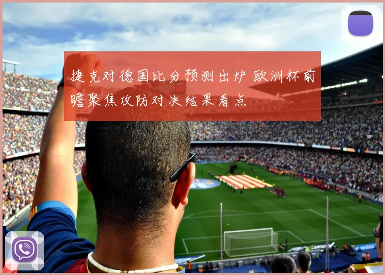 捷克对德国比分预测出炉 欧洲杯前瞻聚焦攻防对决结果看点