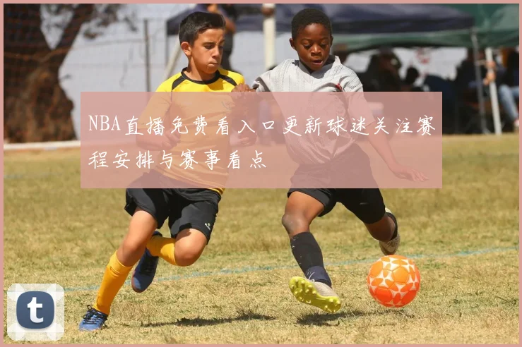 NBA直播免费看入口更新球迷关注赛程安排与赛事看点