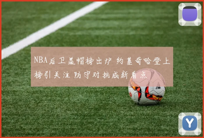 NBA后卫盖帽榜出炉 约基奇哈登上榜引关注 防守对抗成新看点