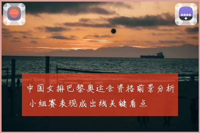 中国女排巴黎奥运会资格前景分析 小组赛表现成出线关键看点