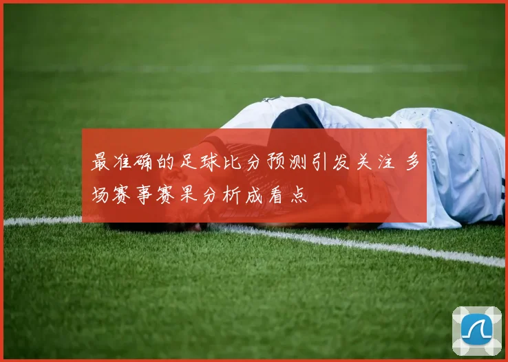 最准确的足球比分预测引发关注 多场赛事赛果分析成看点