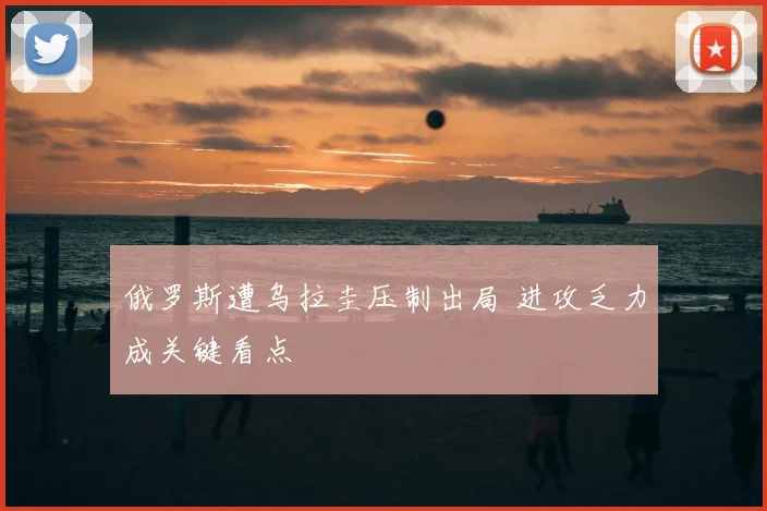 俄罗斯遭乌拉圭压制出局 进攻乏力成关键看点
