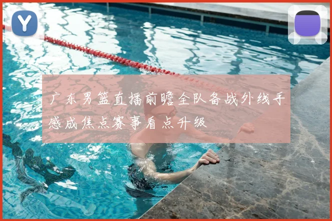 广东男篮直播前瞻全队备战外线手感成焦点赛事看点升级