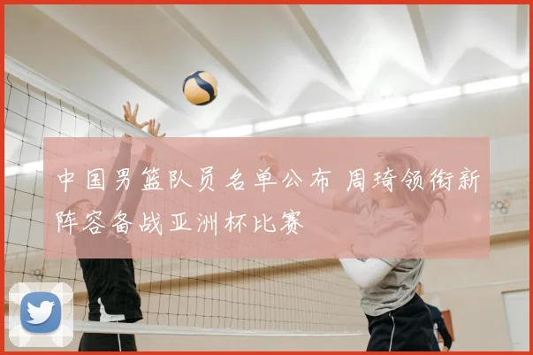 中国男篮队员名单公布 周琦领衔新阵容备战亚洲杯比赛