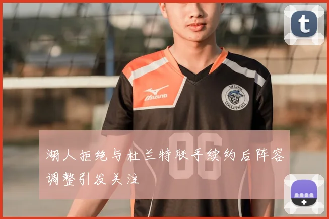 湖人拒绝与杜兰特联手续约后阵容调整引发关注