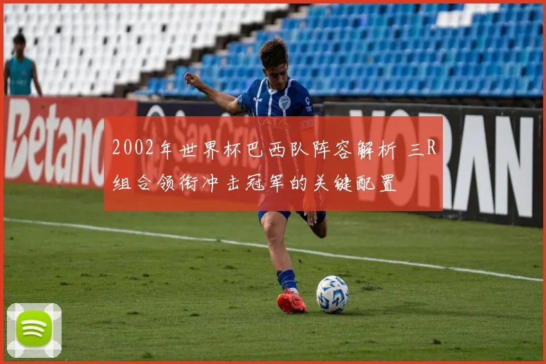 2002年世界杯巴西队阵容解析 三R组合领衔冲击冠军的关键配置