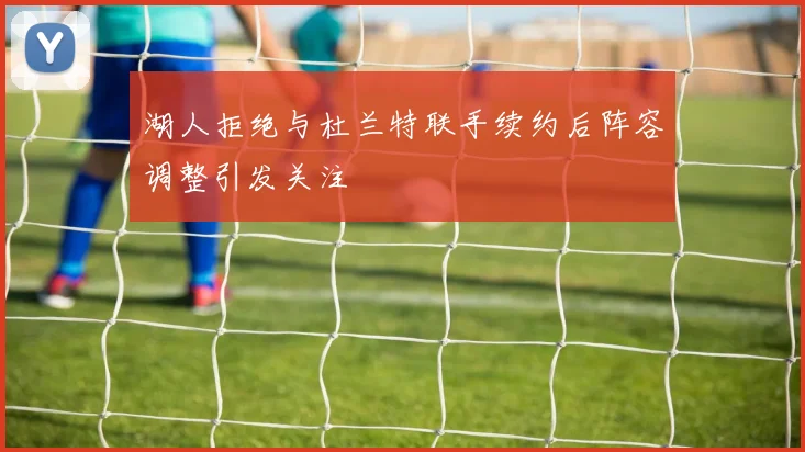 湖人拒绝与杜兰特联手续约后阵容调整引发关注