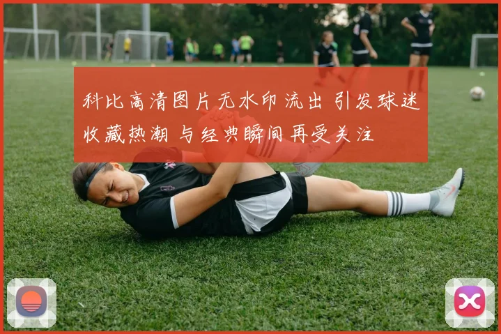 科比高清图片无水印流出 引发球迷收藏热潮 与经典瞬间再受关注