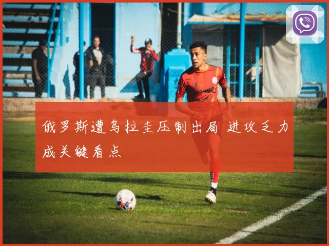 俄罗斯遭乌拉圭压制出局 进攻乏力成关键看点
