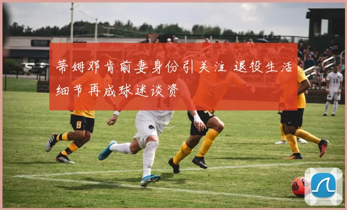 蒂姆邓肯前妻身份引关注 退役生活细节再成球迷谈资