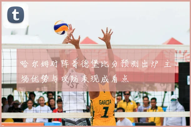 哈尔姆对阵哥德堡比分预测出炉 主场优势与攻防表现成看点