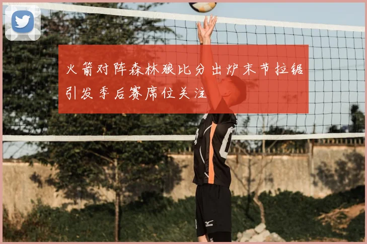火箭对阵森林狼比分出炉末节拉锯引发季后赛席位关注