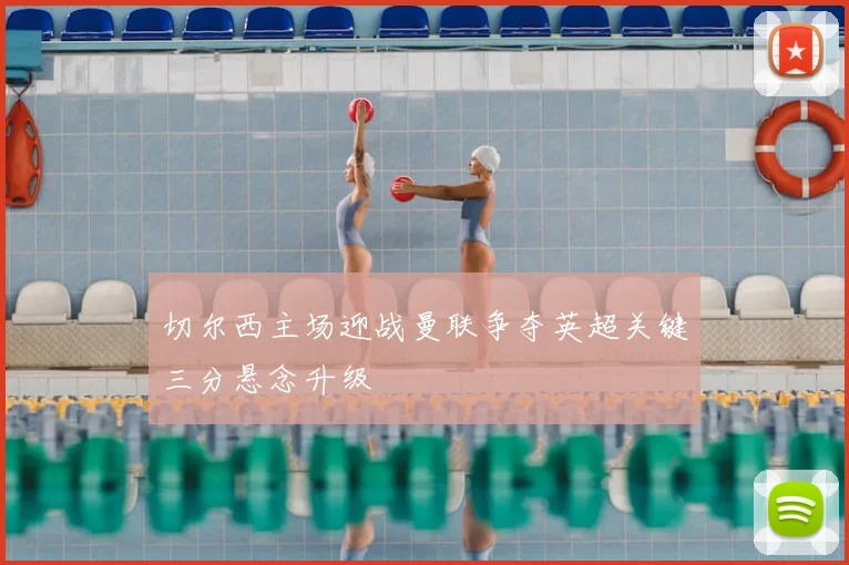 切尔西主场迎战曼联争夺英超关键三分悬念升级